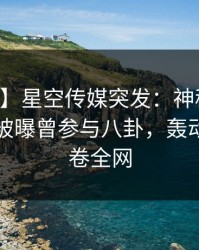 【爆料】星空传媒突发：神秘人在中午时分被曝曾参与八卦，轰动一时席卷全网