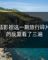 看完蘑菇影视这一期旅行碎片，我真的反复看了三遍