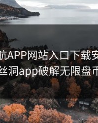 福建导航APP网站入口下载安装，盘丝洞app破解无限盘币