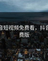 成品抖音短视频免费看，抖音视频免费版
