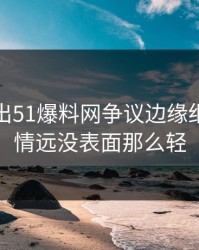 突然曝出51爆料网争议边缘细节，事情远没表面那么轻