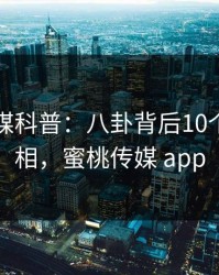 蜜桃传媒科普：八卦背后10个细节真相，蜜桃传媒 app