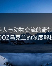 探索欧美人与动物交流的奇妙世界：ZOOZ乌克兰的深度解析