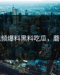 蘑菇视频爆料黑料吃瓜，蘑菇视视