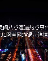网红在晚间八点遭遇热点事件 争议四起，91网全网炸锅，详情揭秘