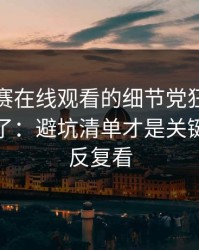 每日大赛在线观看的细节党狂喜更稳被放大了：避坑清单才是关键，建议反复看