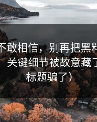 我一度不敢相信，别再把黑料正能量当真了，关键细节被故意藏了（别被标题骗了）