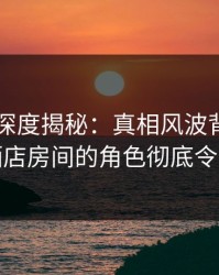 51爆料深度揭秘：真相风波背后，明星在酒店房间的角色彻底令人意外
