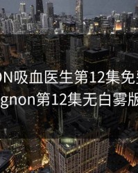 MIGNON吸血医生第12集免费观看，mignon第12集无白雾版本