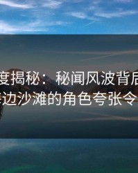 91网深度揭秘：秘闻风波背后，当事人在海边沙滩的角色夸张令人意外