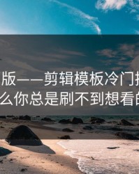 17c网页版——剪辑模板冷门揭秘：为什么你总是刷不到想看的?