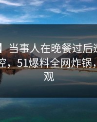 【震惊】当事人在晚餐过后遭遇内幕 情绪失控，51爆料全网炸锅，详情围观