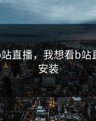 我想看b站直播，我想看b站直播下载安装