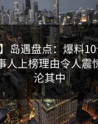 【独家】岛遇盘点：爆料10个细节真相，当事人上榜理由令人震惊令人沉沦其中