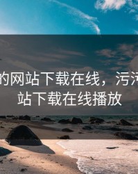 污污污的网站下载在线，污污污的网站下载在线播放
