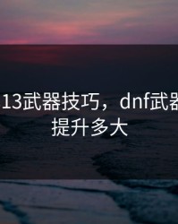 dnf强化13武器技巧，dnf武器强化13提升多大