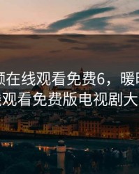 暖暖视频在线观看免费6，暖暖视频在线观看免费版电视剧大全