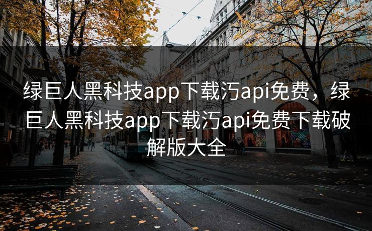 绿巨人黑科技app下载汅api免费，绿巨人黑科技app下载汅api免费下载破解版大全