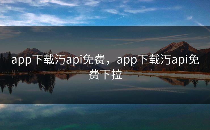 app下载汅api免费,app下载汅api免费下拉 app下载汅api免费,app下载汅api免费下拉