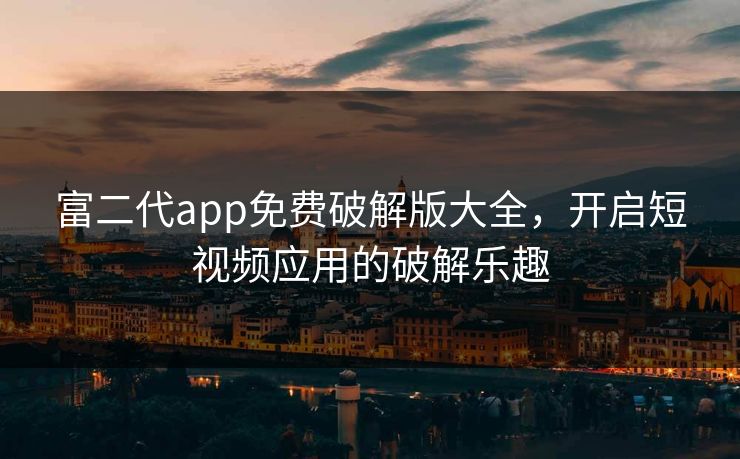 富二代app免费破解版大全,开启短视频应用的破解乐趣 富二代app免费破解版大全,开启短视频应用的破解乐趣
