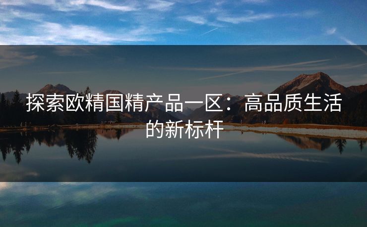 探索欧精国精产品一区：高品质生活的新标杆