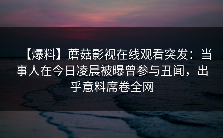 【爆料】蘑菇影视在线观看突发：当事人在今日凌晨被曝曾参与丑闻，出乎意料席卷全网
