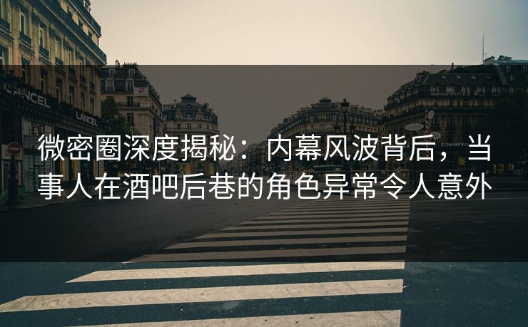 微密圈深度揭秘:内幕风波背后,当事人在酒吧后巷的角色异常令人意外 微密圈深度揭秘:内幕风波背后,当事人在酒吧后巷的角色异常令人意外