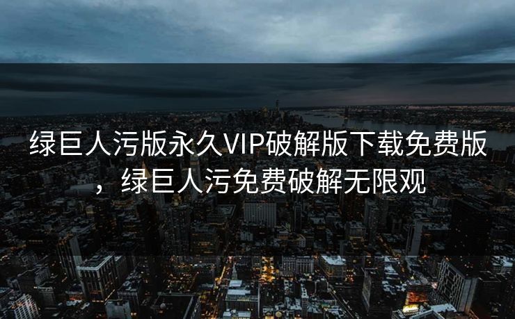 绿巨人污版永久VIP破解版下载免费版，绿巨人污免费破解无限观
