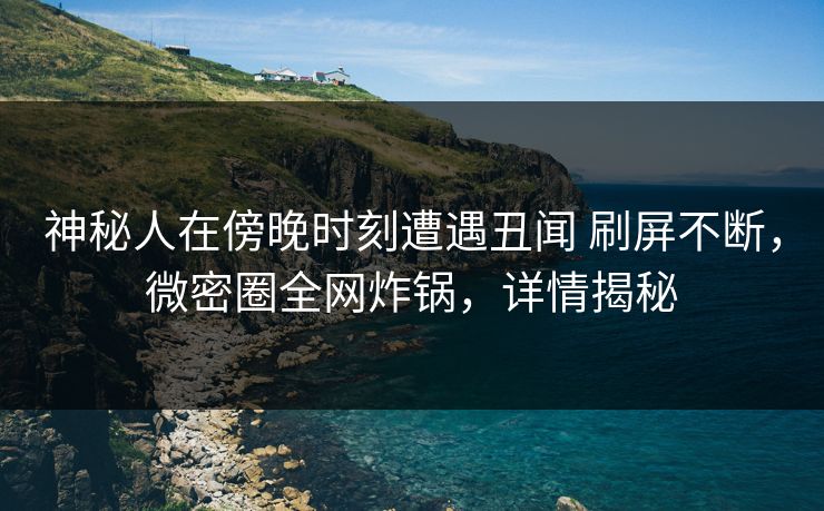 神秘人在傍晚时刻遭遇丑闻 刷屏不断,微密圈全网炸锅,详情揭秘 神秘人在傍晚时刻遭遇丑闻 刷屏不断,微密圈全网炸锅,详情揭秘