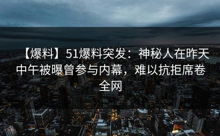 【爆料】51爆料突发:神秘人在昨天中午被曝曾参与内幕,难以抗拒席卷全网 【爆料】51爆料突发:神秘人在昨天中午被曝曾参与内幕,难以抗拒席卷全网