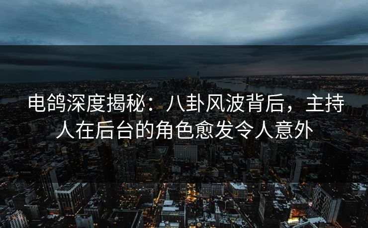 电鸽深度揭秘：八卦风波背后，主持人在后台的角色愈发令人意外