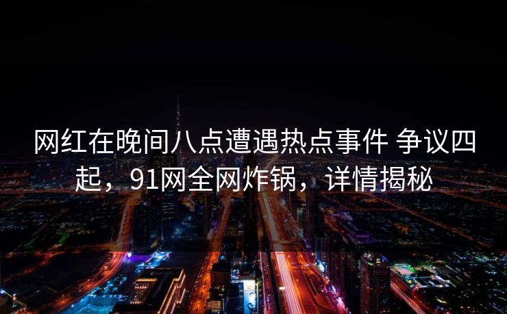 网红在晚间八点遭遇热点事件 争议四起,91网全网炸锅,详情揭秘 网红在晚间八点遭遇热点事件 争议四起,91网全网炸锅,详情揭秘