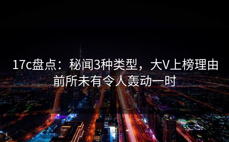 17c盘点：秘闻3种类型，大V上榜理由前所未有令人轰动一时
