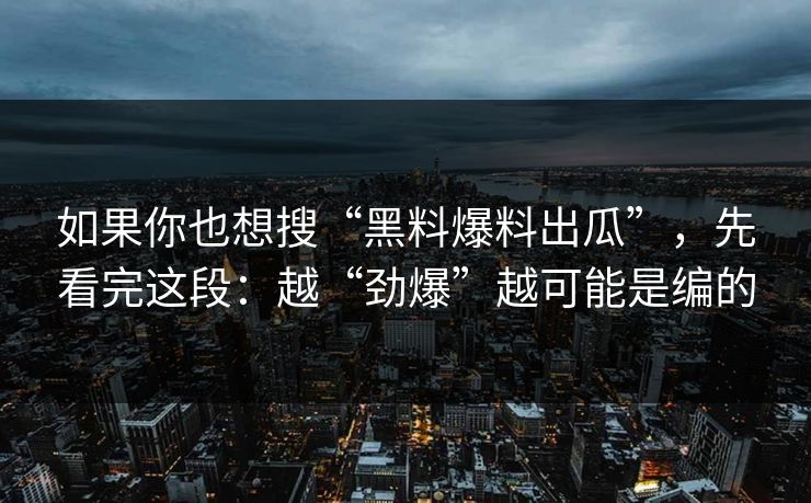 如果你也想搜“黑料爆料出瓜”，先看完这段：越“劲爆”越可能是编的