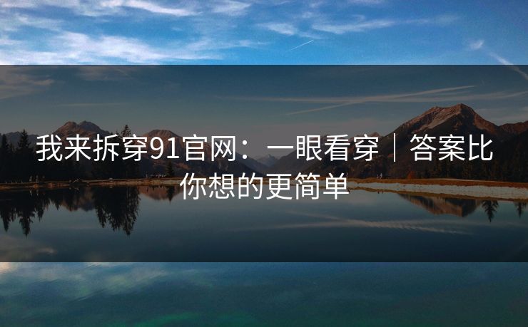 我来拆穿91官网:一眼看穿|答案比你想的更简单 我来拆穿91官网:一眼看穿|答案比你想的更简单
