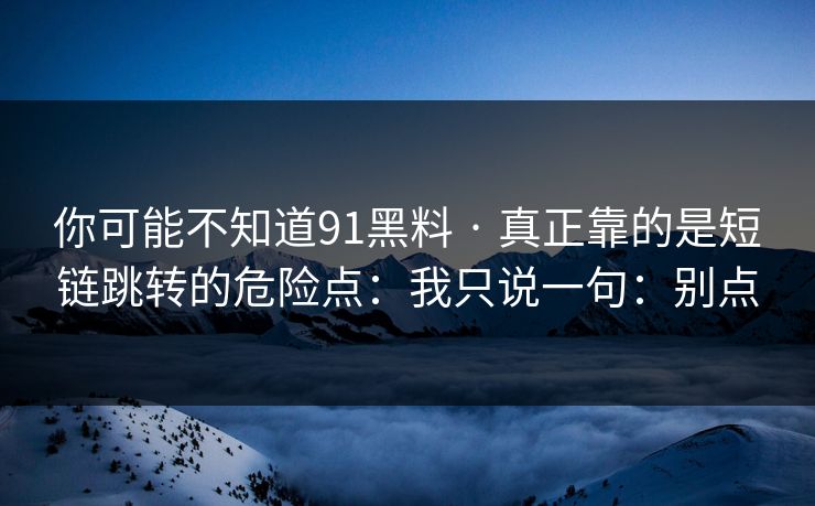 你可能不知道91黑料 · 真正靠的是短链跳转的危险点:我只说一句:别点 你可能不知道91黑料 · 真正靠的是短链跳转的危险点:我只说一句:别点