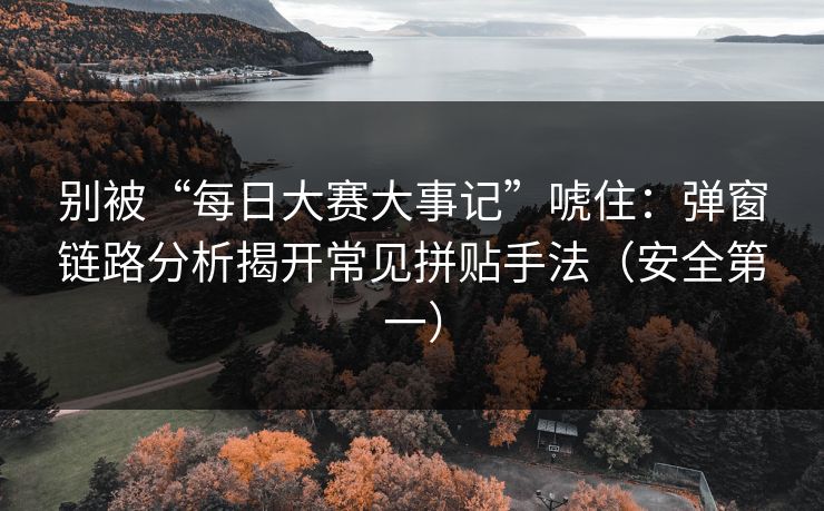别被“每日大赛大事记”唬住:弹窗链路分析揭开常见拼贴手法(安全第一) 别被“每日大赛大事记”唬住:弹窗链路分析揭开常见拼贴手法(安全第一)