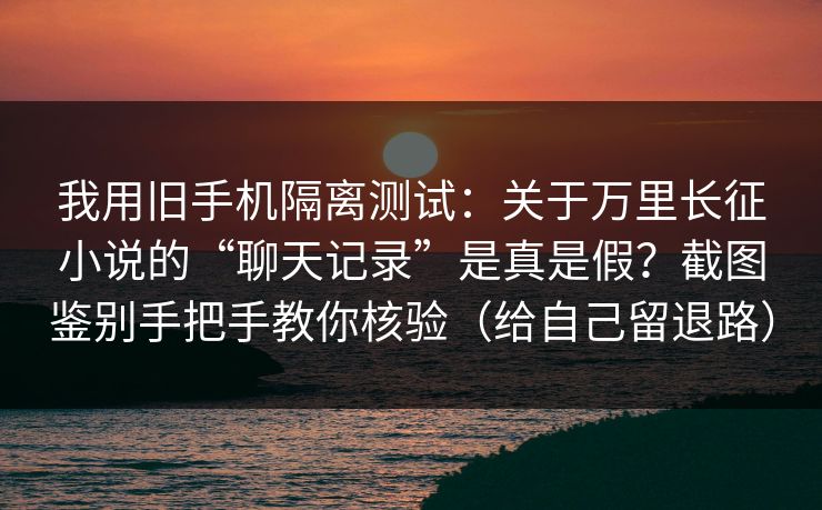 我用旧手机隔离测试:关于万里长征小说的“聊天记录”是真是假?截图鉴别手把手教你核验(给自己留退路) 我用旧手机隔离测试:关于万里长征小说的“聊天记录”是真是假?截图鉴别手把手教你核验(给自己留退路)