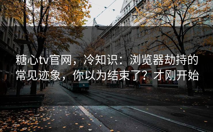 糖心tv官网，冷知识：浏览器劫持的常见迹象，你以为结束了？才刚开始