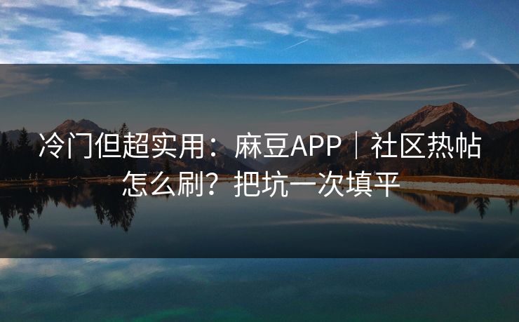 冷门但超实用：麻豆APP｜社区热帖怎么刷？把坑一次填平