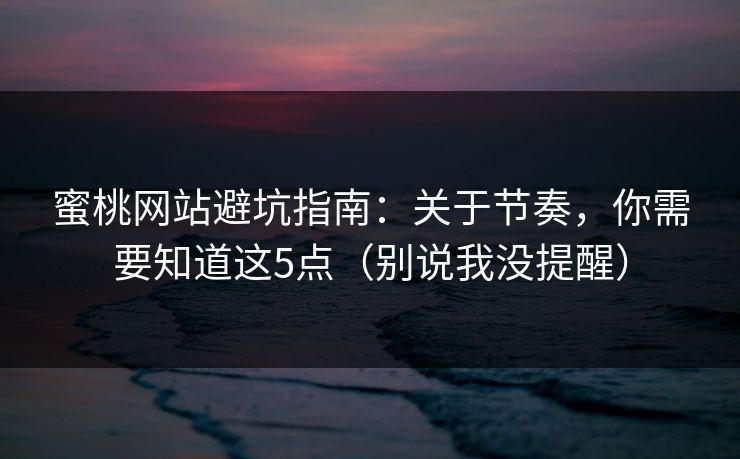 蜜桃网站避坑指南：关于节奏，你需要知道这5点（别说我没提醒）