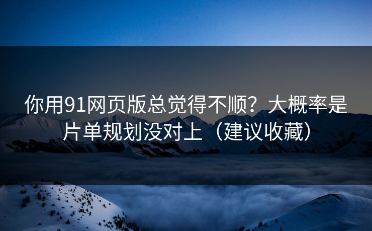 你用91网页版总觉得不顺？大概率是片单规划没对上（建议收藏）