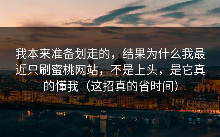 我本来准备划走的，结果为什么我最近只刷蜜桃网站，不是上头，是它真的懂我（这招真的省时间）