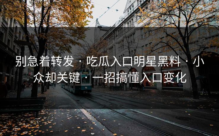 别急着转发 · 吃瓜入口明星黑料 · 小众却关键 · 一招搞懂入口变化