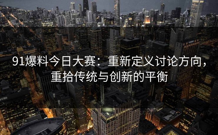 91爆料今日大赛:重新定义讨论方向,重拾传统与创新的平衡 91爆料今日大赛:重新定义讨论方向,重拾传统与创新的平衡