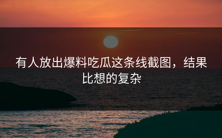 有人放出爆料吃瓜这条线截图，结果比想的复杂