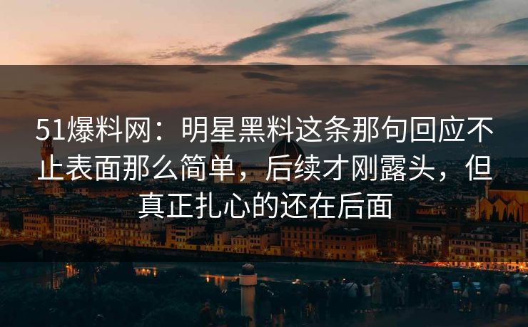 51爆料网:明星黑料这条那句回应不止表面那么简单,后续才刚露头,但真正扎心的还在后面 51爆料网:明星黑料这条那句回应不止表面那么简单,后续才刚露头,但真正扎心的还在后面